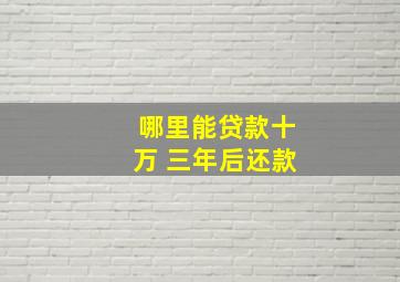 哪里能贷款十万 三年后还款